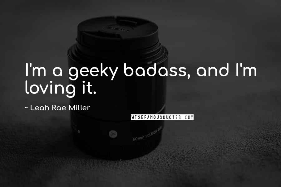 Leah Rae Miller Quotes: I'm a geeky badass, and I'm loving it.