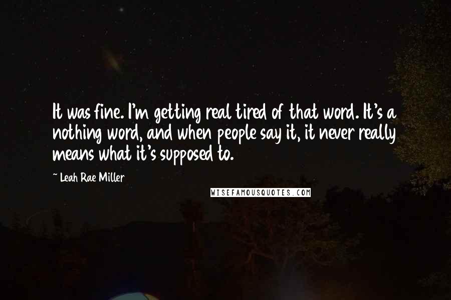 Leah Rae Miller Quotes: It was fine. I'm getting real tired of that word. It's a nothing word, and when people say it, it never really means what it's supposed to.