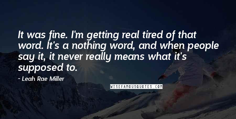 Leah Rae Miller Quotes: It was fine. I'm getting real tired of that word. It's a nothing word, and when people say it, it never really means what it's supposed to.