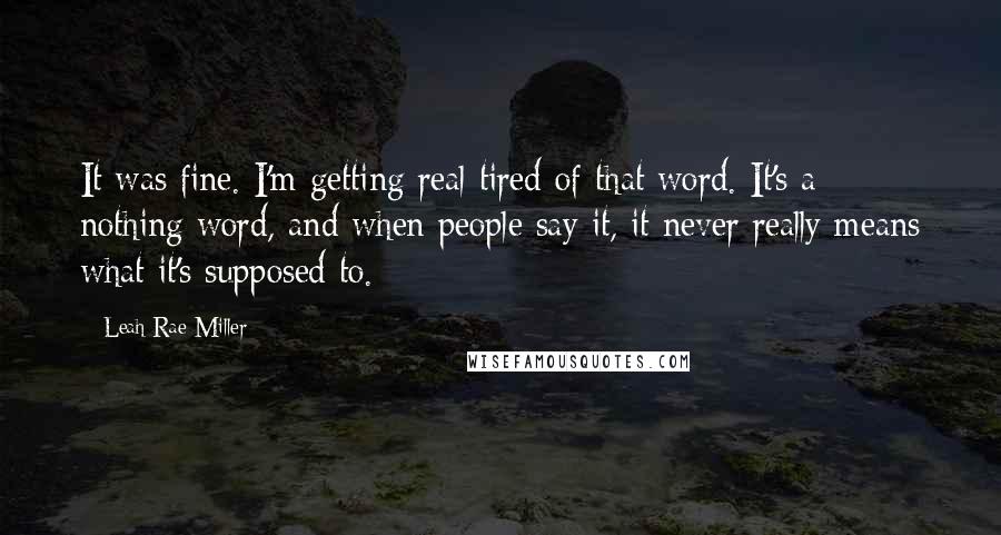 Leah Rae Miller Quotes: It was fine. I'm getting real tired of that word. It's a nothing word, and when people say it, it never really means what it's supposed to.