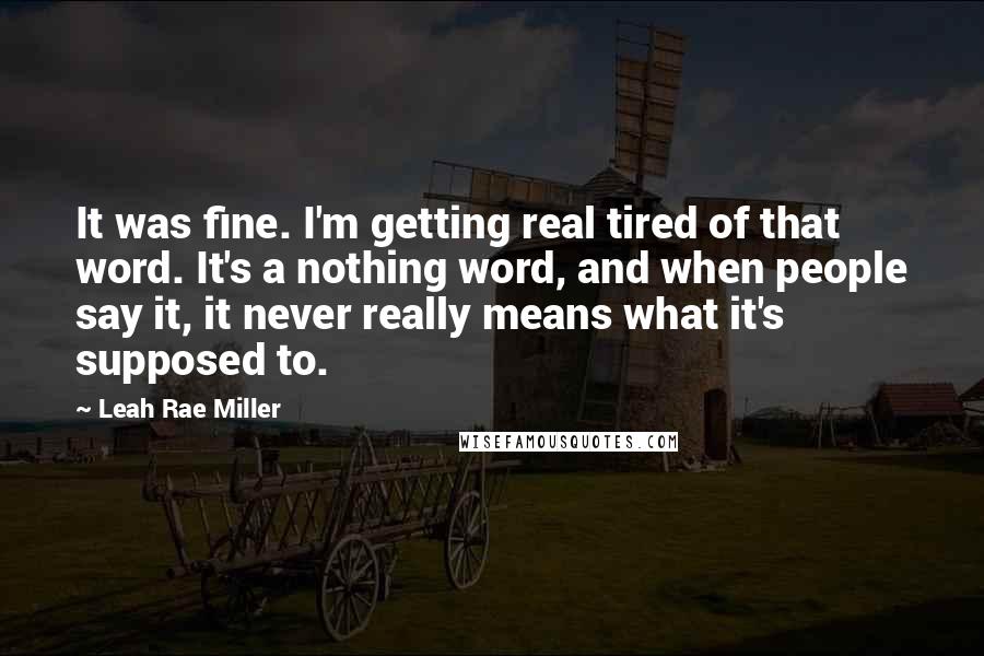 Leah Rae Miller Quotes: It was fine. I'm getting real tired of that word. It's a nothing word, and when people say it, it never really means what it's supposed to.