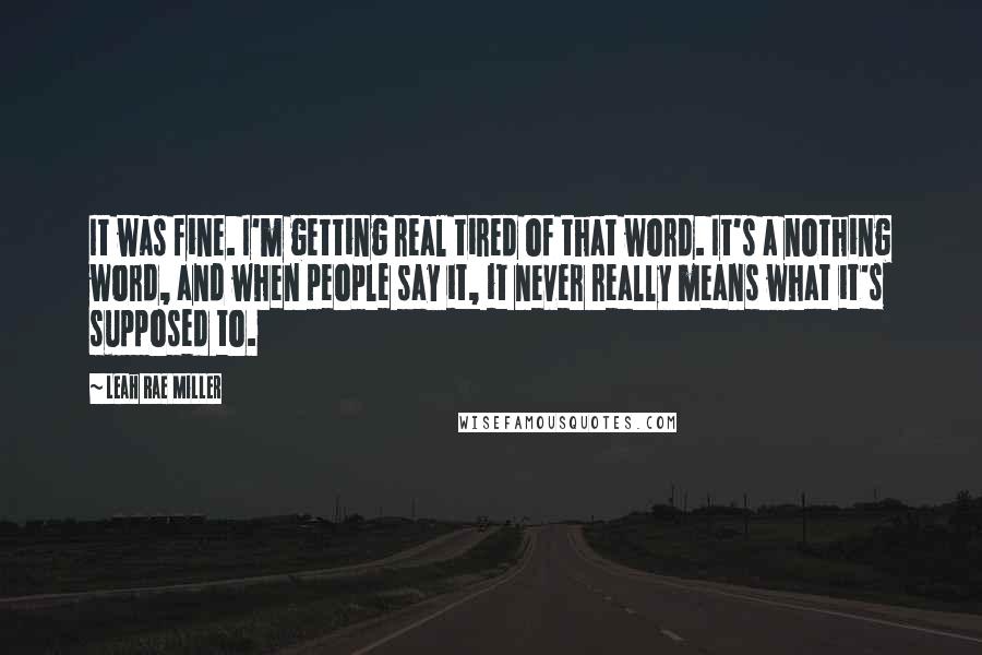 Leah Rae Miller Quotes: It was fine. I'm getting real tired of that word. It's a nothing word, and when people say it, it never really means what it's supposed to.