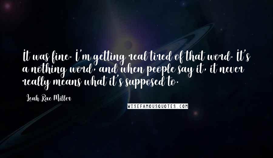 Leah Rae Miller Quotes: It was fine. I'm getting real tired of that word. It's a nothing word, and when people say it, it never really means what it's supposed to.