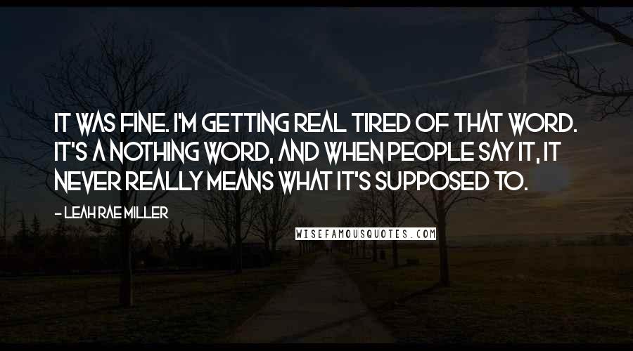 Leah Rae Miller Quotes: It was fine. I'm getting real tired of that word. It's a nothing word, and when people say it, it never really means what it's supposed to.