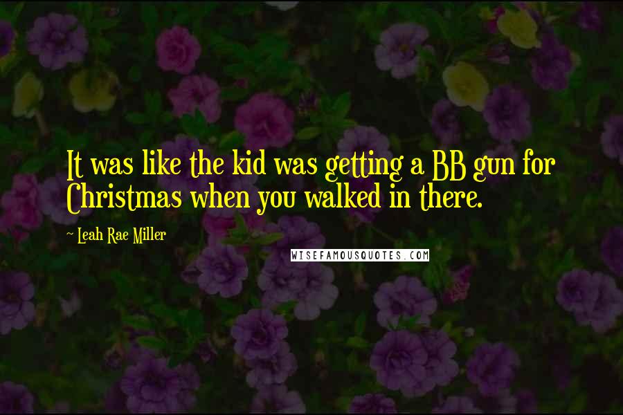 Leah Rae Miller Quotes: It was like the kid was getting a BB gun for Christmas when you walked in there.