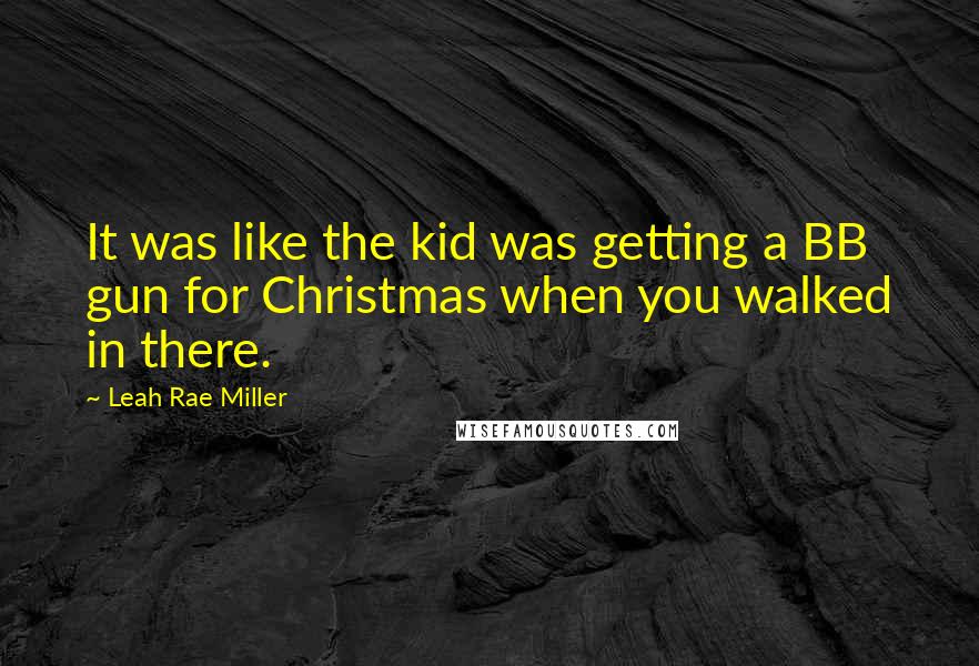 Leah Rae Miller Quotes: It was like the kid was getting a BB gun for Christmas when you walked in there.