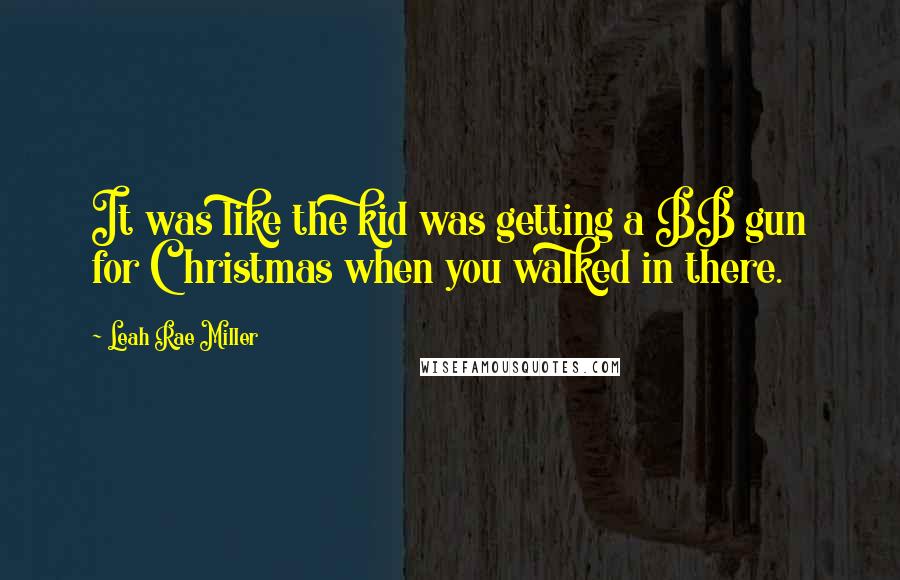 Leah Rae Miller Quotes: It was like the kid was getting a BB gun for Christmas when you walked in there.