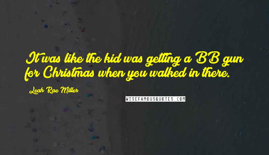 Leah Rae Miller Quotes: It was like the kid was getting a BB gun for Christmas when you walked in there.