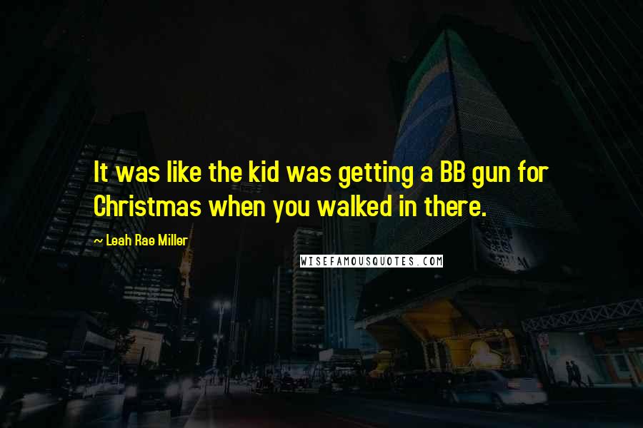 Leah Rae Miller Quotes: It was like the kid was getting a BB gun for Christmas when you walked in there.