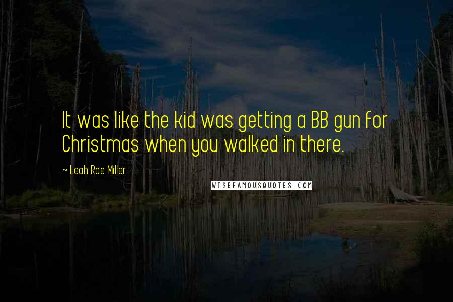 Leah Rae Miller Quotes: It was like the kid was getting a BB gun for Christmas when you walked in there.