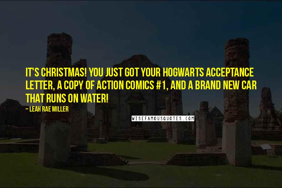 Leah Rae Miller Quotes: It's Christmas! You just got your Hogwarts acceptance letter, a copy of Action Comics #1, and a brand new car that runs on water!