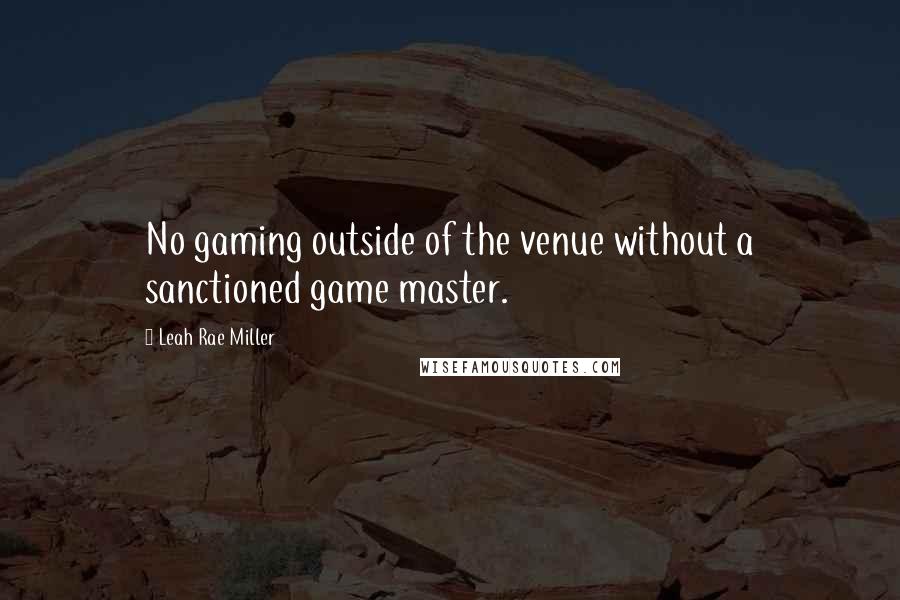 Leah Rae Miller Quotes: No gaming outside of the venue without a sanctioned game master.