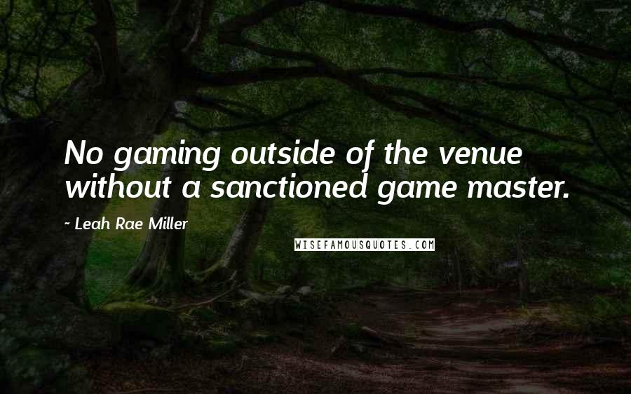 Leah Rae Miller Quotes: No gaming outside of the venue without a sanctioned game master.