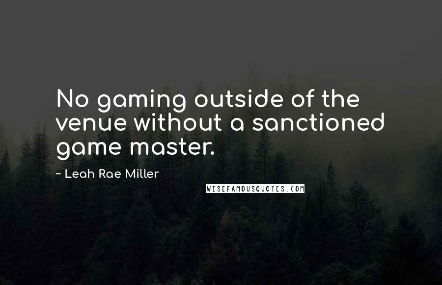 Leah Rae Miller Quotes: No gaming outside of the venue without a sanctioned game master.