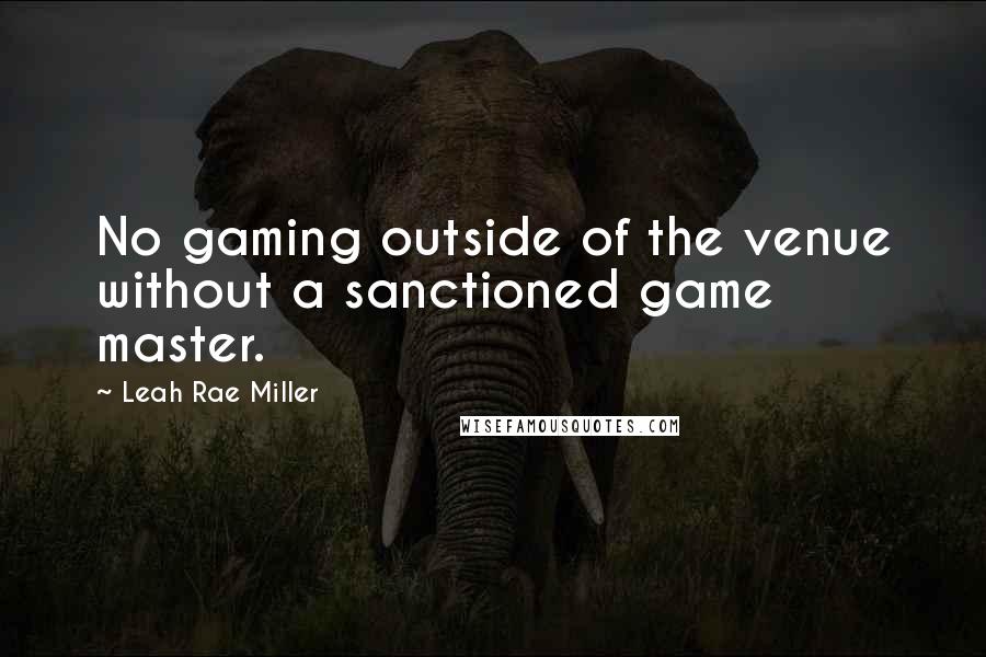 Leah Rae Miller Quotes: No gaming outside of the venue without a sanctioned game master.