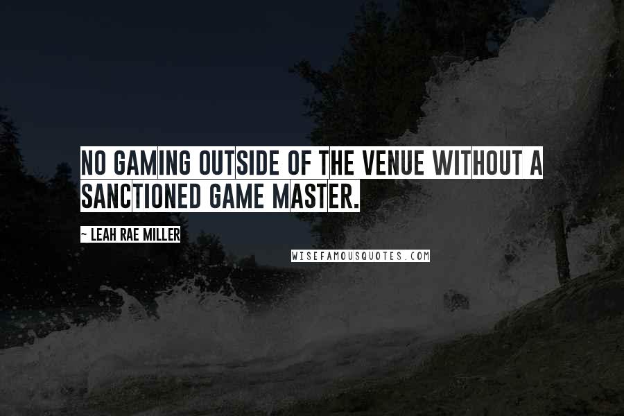 Leah Rae Miller Quotes: No gaming outside of the venue without a sanctioned game master.