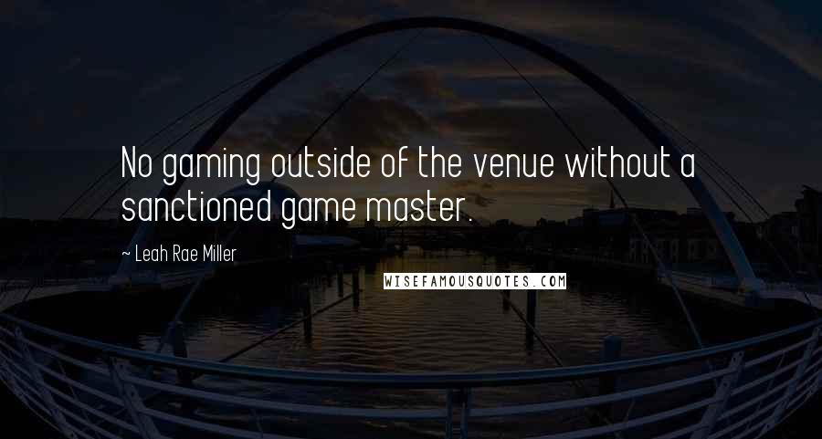 Leah Rae Miller Quotes: No gaming outside of the venue without a sanctioned game master.