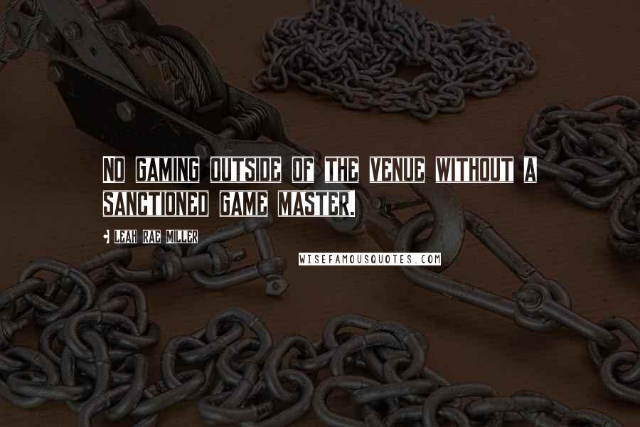 Leah Rae Miller Quotes: No gaming outside of the venue without a sanctioned game master.