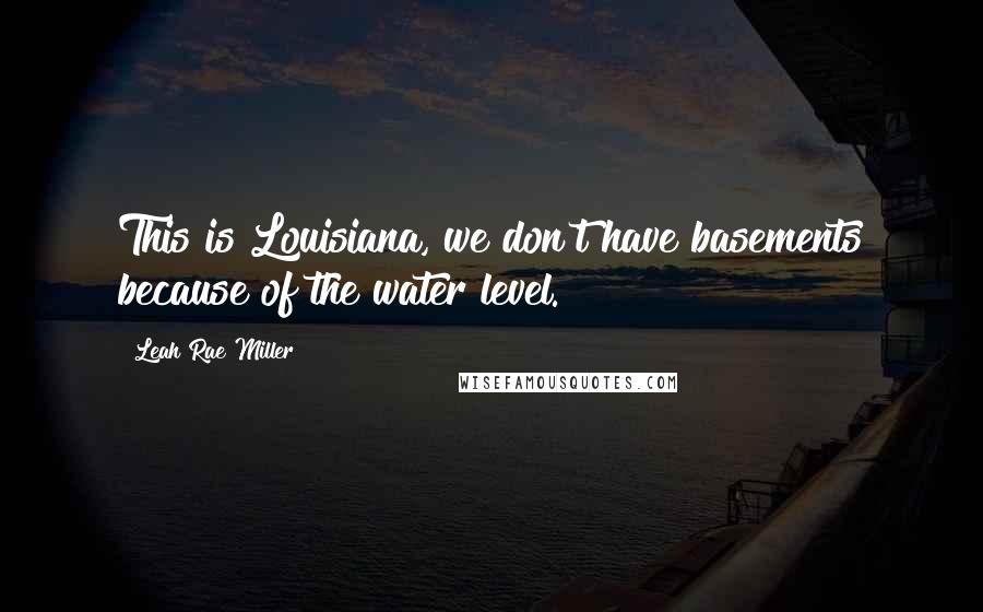 Leah Rae Miller Quotes: This is Louisiana, we don't have basements because of the water level.
