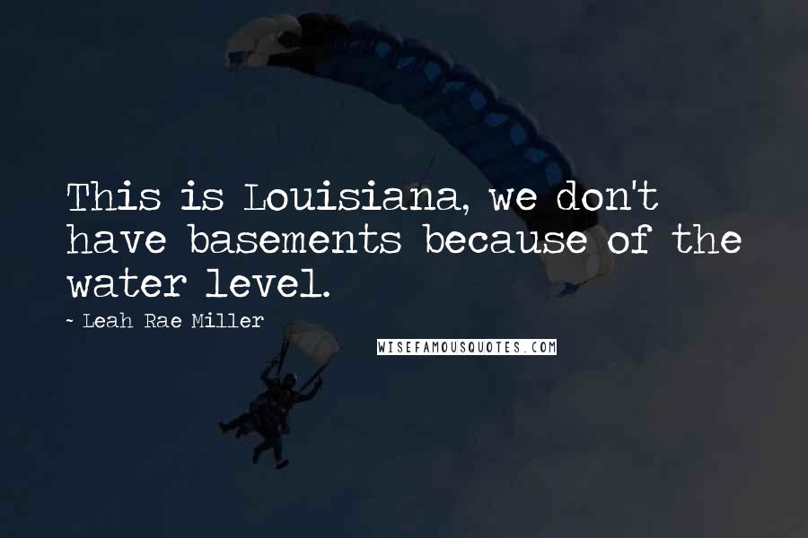 Leah Rae Miller Quotes: This is Louisiana, we don't have basements because of the water level.