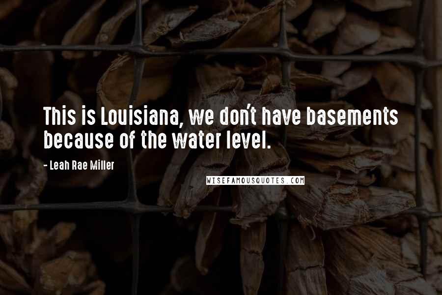 Leah Rae Miller Quotes: This is Louisiana, we don't have basements because of the water level.