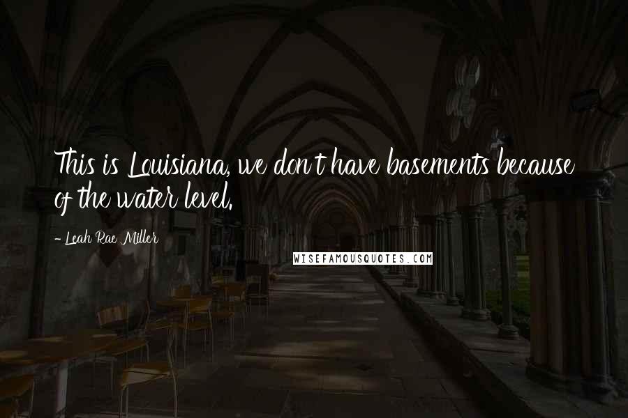 Leah Rae Miller Quotes: This is Louisiana, we don't have basements because of the water level.