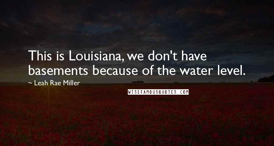 Leah Rae Miller Quotes: This is Louisiana, we don't have basements because of the water level.