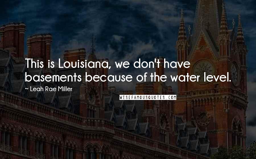 Leah Rae Miller Quotes: This is Louisiana, we don't have basements because of the water level.