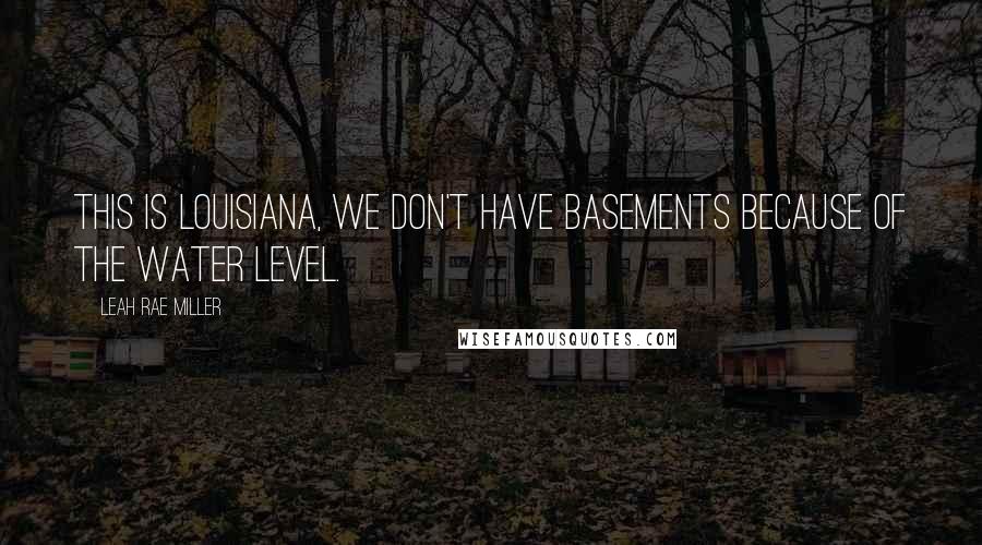 Leah Rae Miller Quotes: This is Louisiana, we don't have basements because of the water level.