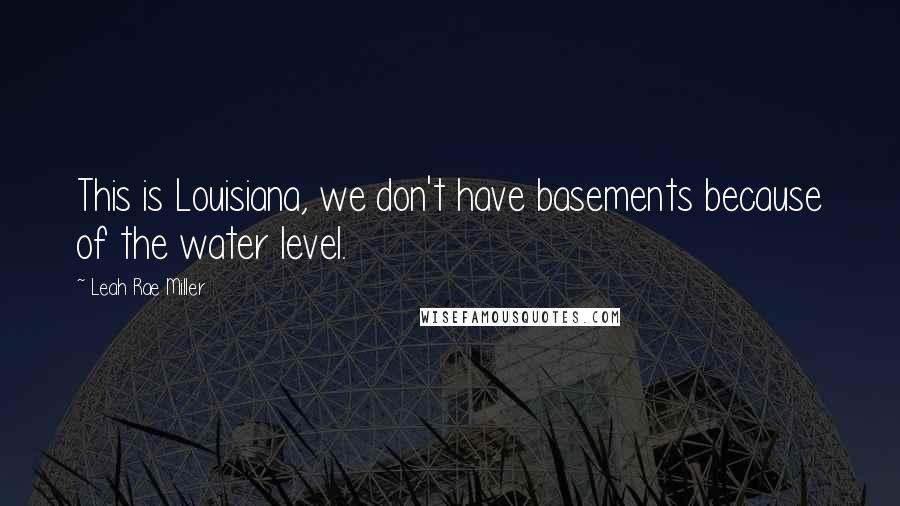 Leah Rae Miller Quotes: This is Louisiana, we don't have basements because of the water level.