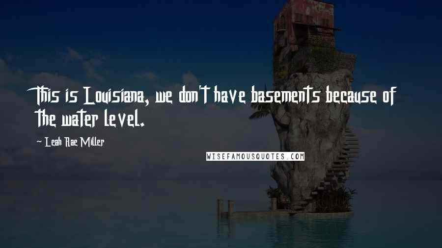 Leah Rae Miller Quotes: This is Louisiana, we don't have basements because of the water level.