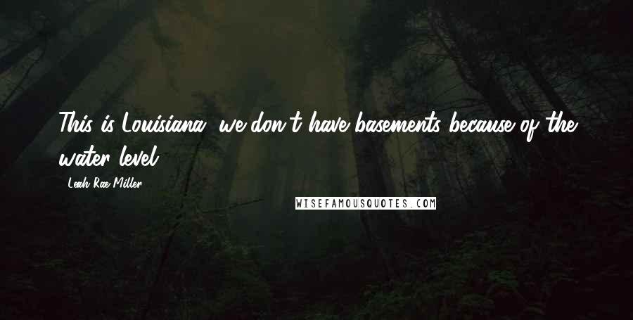 Leah Rae Miller Quotes: This is Louisiana, we don't have basements because of the water level.