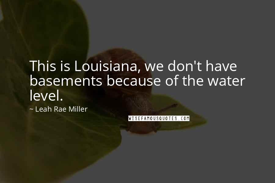 Leah Rae Miller Quotes: This is Louisiana, we don't have basements because of the water level.