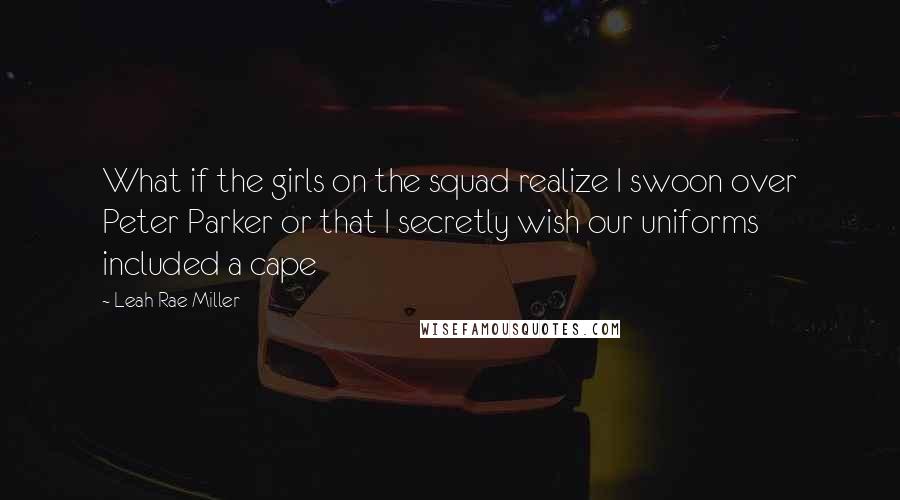 Leah Rae Miller Quotes: What if the girls on the squad realize I swoon over Peter Parker or that I secretly wish our uniforms included a cape