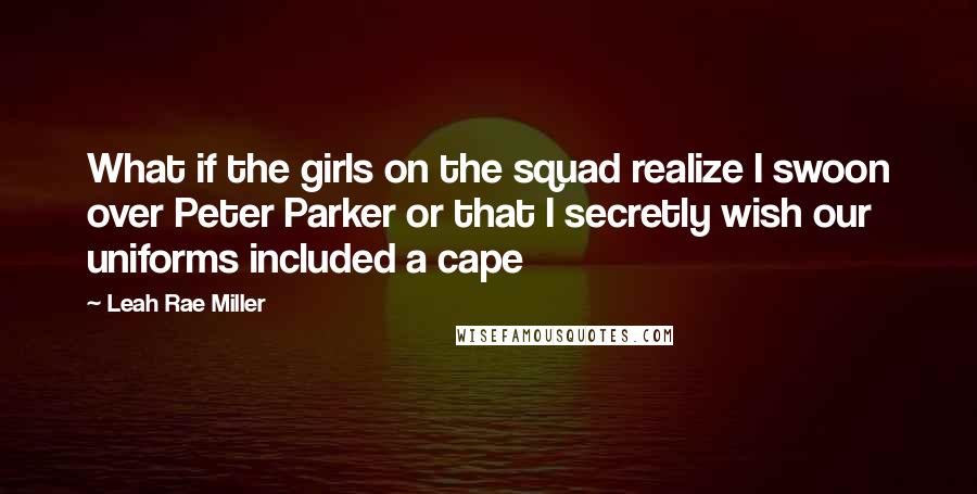 Leah Rae Miller Quotes: What if the girls on the squad realize I swoon over Peter Parker or that I secretly wish our uniforms included a cape