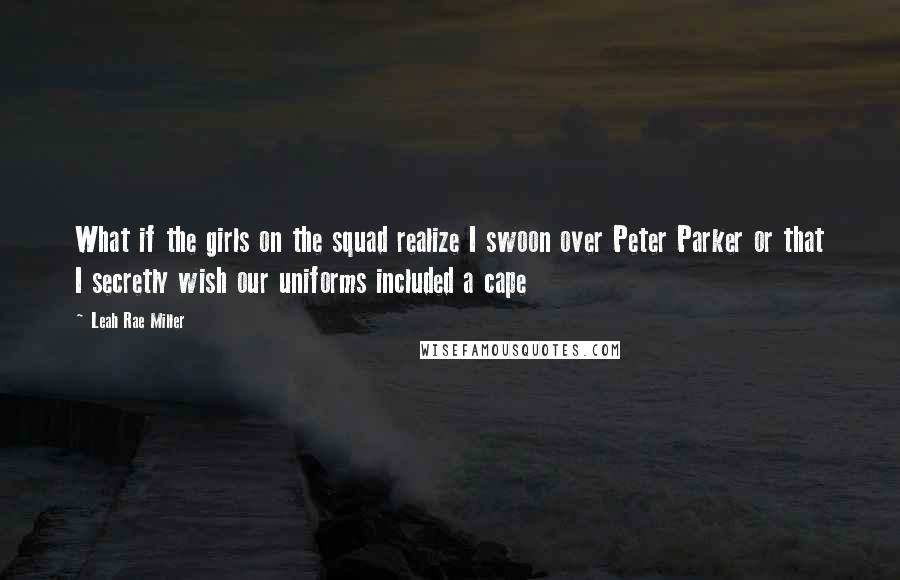 Leah Rae Miller Quotes: What if the girls on the squad realize I swoon over Peter Parker or that I secretly wish our uniforms included a cape