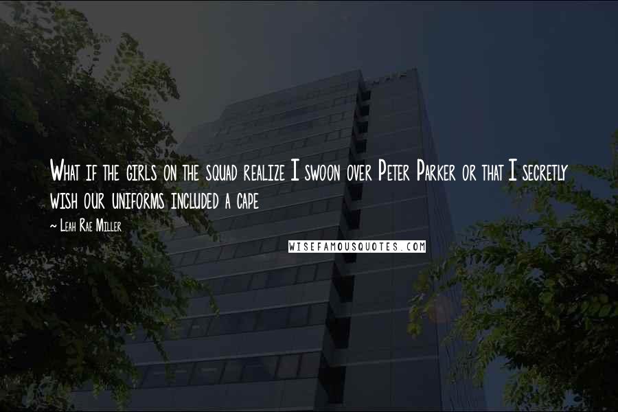 Leah Rae Miller Quotes: What if the girls on the squad realize I swoon over Peter Parker or that I secretly wish our uniforms included a cape