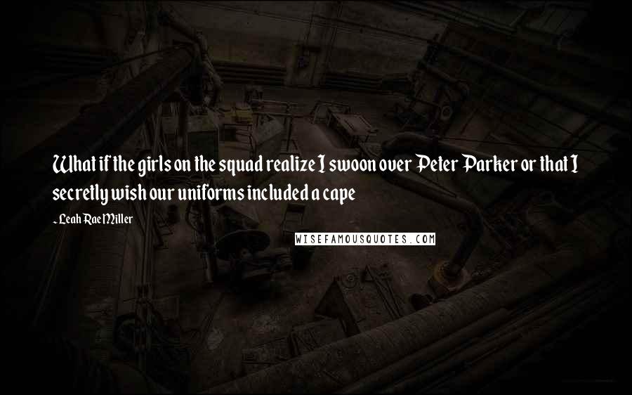 Leah Rae Miller Quotes: What if the girls on the squad realize I swoon over Peter Parker or that I secretly wish our uniforms included a cape