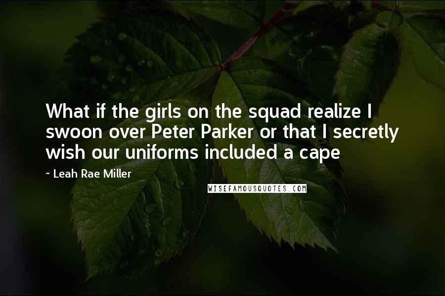 Leah Rae Miller Quotes: What if the girls on the squad realize I swoon over Peter Parker or that I secretly wish our uniforms included a cape