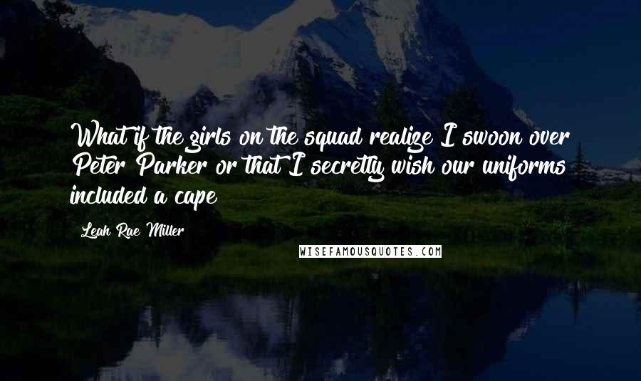 Leah Rae Miller Quotes: What if the girls on the squad realize I swoon over Peter Parker or that I secretly wish our uniforms included a cape