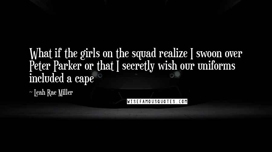 Leah Rae Miller Quotes: What if the girls on the squad realize I swoon over Peter Parker or that I secretly wish our uniforms included a cape