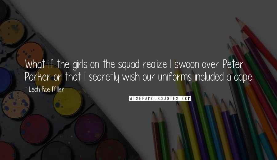 Leah Rae Miller Quotes: What if the girls on the squad realize I swoon over Peter Parker or that I secretly wish our uniforms included a cape