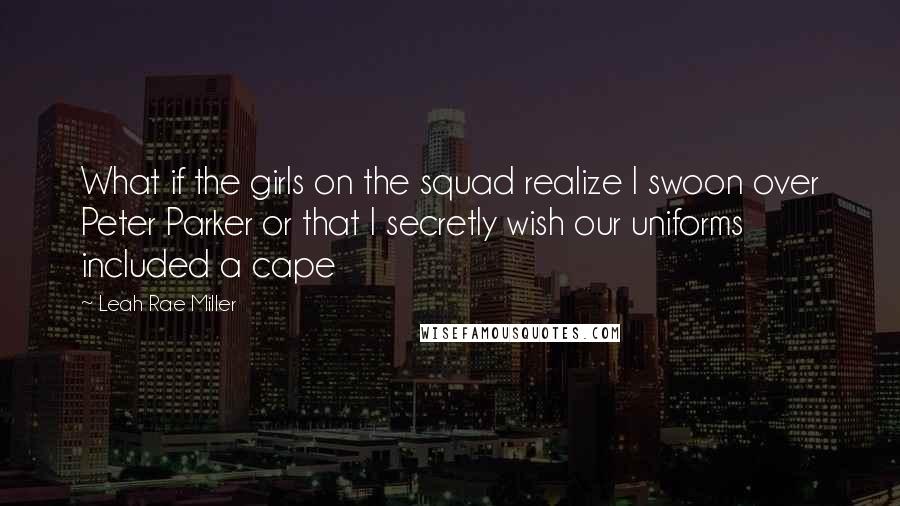 Leah Rae Miller Quotes: What if the girls on the squad realize I swoon over Peter Parker or that I secretly wish our uniforms included a cape