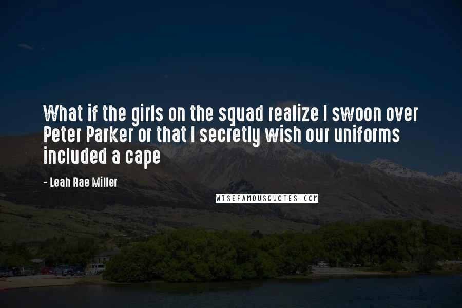 Leah Rae Miller Quotes: What if the girls on the squad realize I swoon over Peter Parker or that I secretly wish our uniforms included a cape