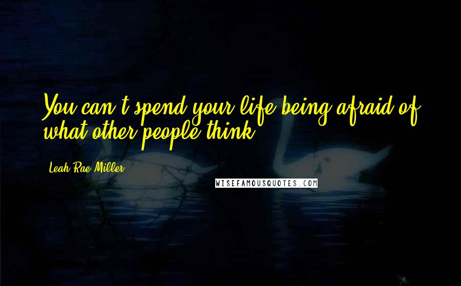 Leah Rae Miller Quotes: You can't spend your life being afraid of what other people think