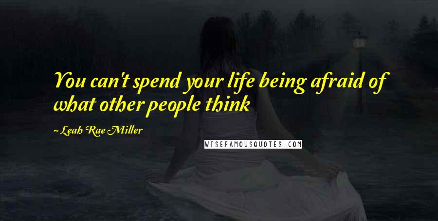 Leah Rae Miller Quotes: You can't spend your life being afraid of what other people think