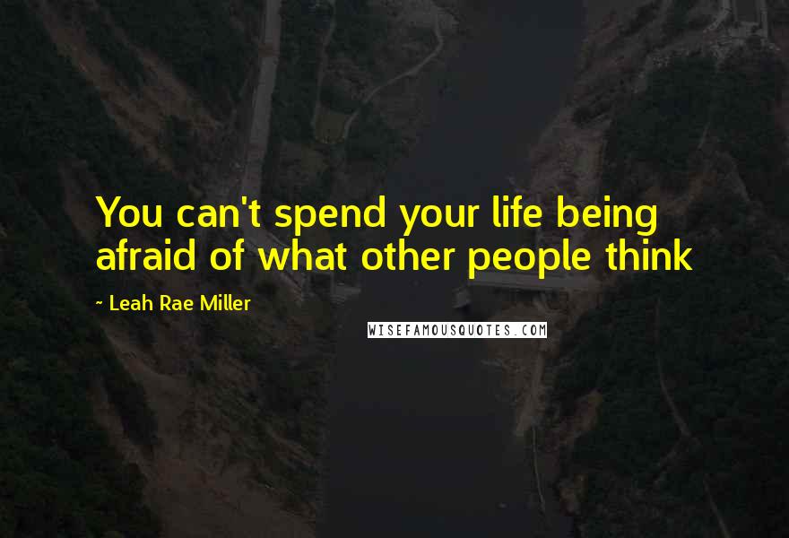 Leah Rae Miller Quotes: You can't spend your life being afraid of what other people think