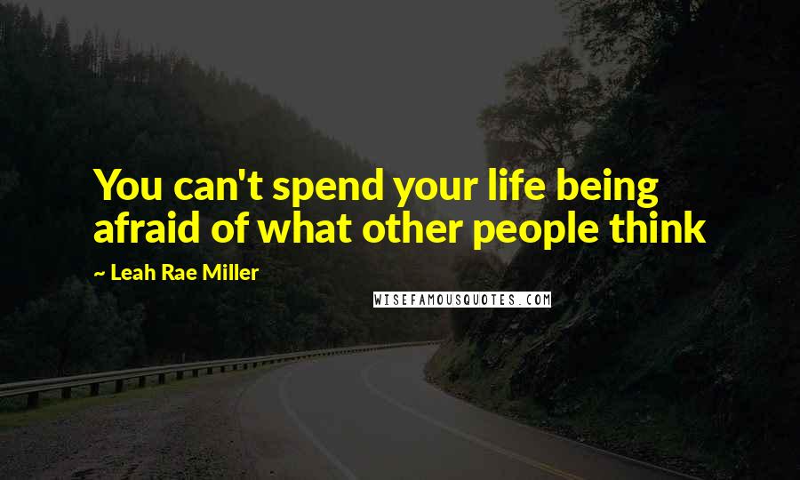 Leah Rae Miller Quotes: You can't spend your life being afraid of what other people think