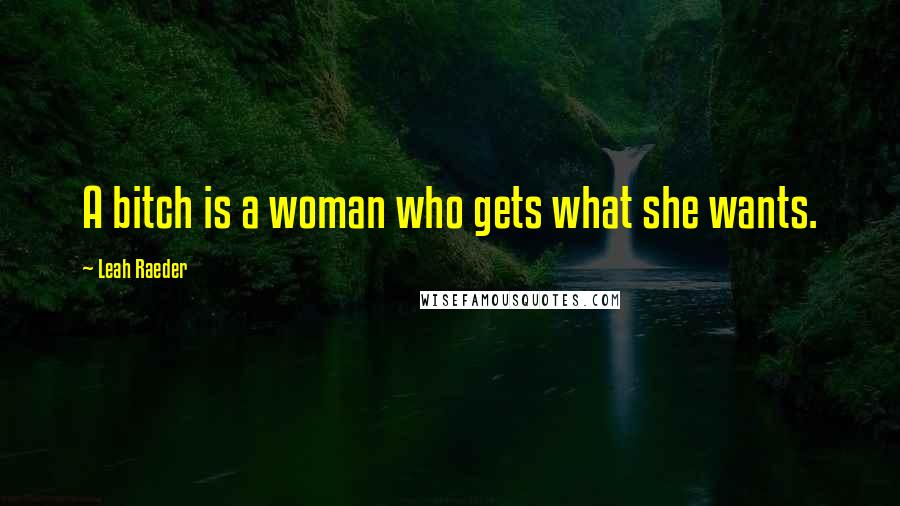 Leah Raeder Quotes: A bitch is a woman who gets what she wants.