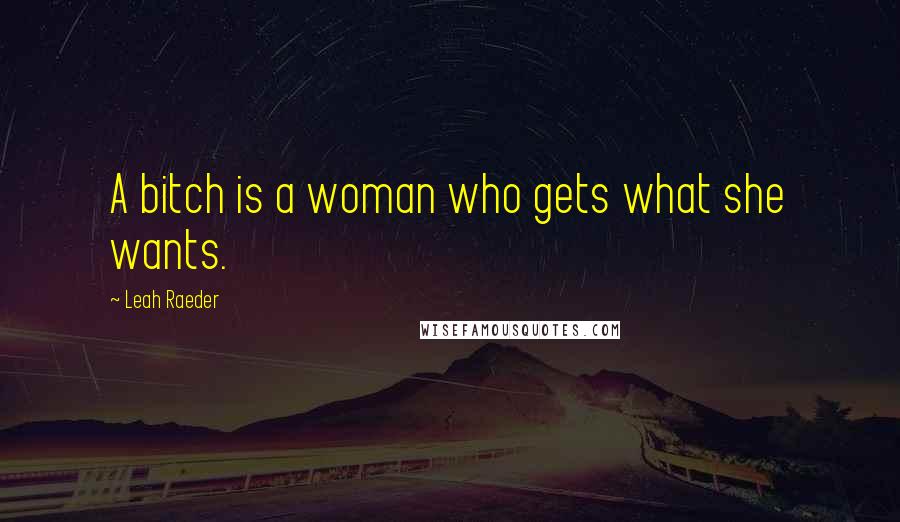Leah Raeder Quotes: A bitch is a woman who gets what she wants.